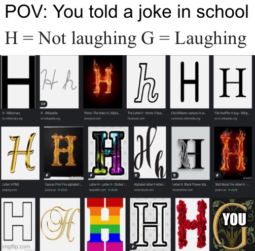 H space H enterH    H     H enterH space H | POV: You told a joke in school; H = Not laughing G = Laughing; YOU | image tagged in h | made w/ Imgflip meme maker