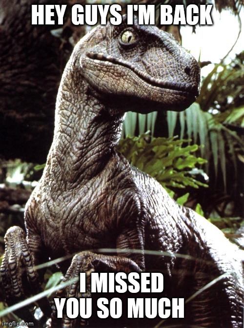 Velociraptor | HEY GUYS I'M BACK; I MISSED YOU SO MUCH | image tagged in velociraptor | made w/ Imgflip meme maker