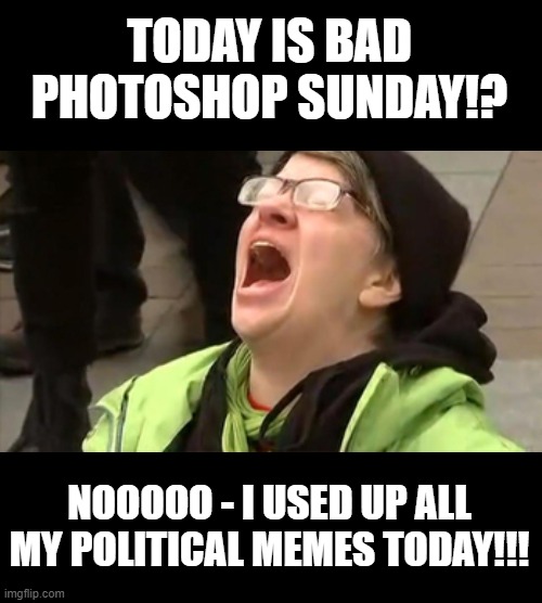 TODAY IS BAD PHOTOSHOP SUNDAY!? NOOOOO - I USED UP ALL MY POLITICAL MEMES TODAY!!! | made w/ Imgflip meme maker