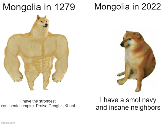 Mongol used to be stronks | Mongolia in 1279; Mongolia in 2022; I have the strongest continental empire. Praise Genghis Khan! I have a smol navy and insane neighbors | image tagged in memes,buff doge vs cheems | made w/ Imgflip meme maker