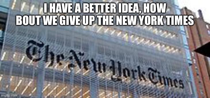 The New York Times Op-Ed:  “In This Time of War, I Propose We Give Up God” | I HAVE A BETTER IDEA, HOW BOUT WE GIVE UP THE NEW YORK TIMES | image tagged in new york times | made w/ Imgflip meme maker