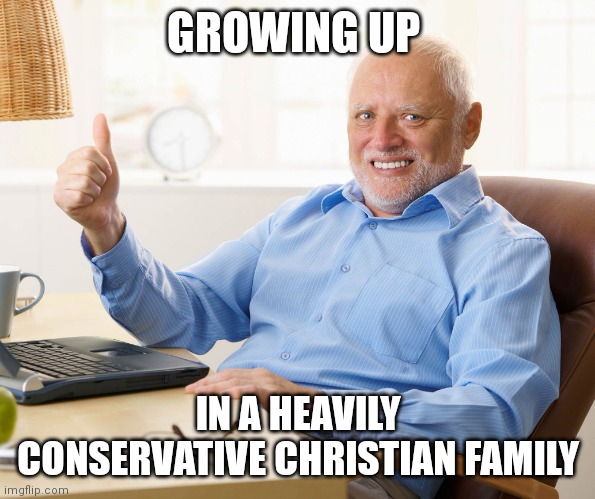 Hide the pain harold | GROWING UP IN A HEAVILY CONSERVATIVE CHRISTIAN FAMILY | image tagged in hide the pain harold | made w/ Imgflip meme maker