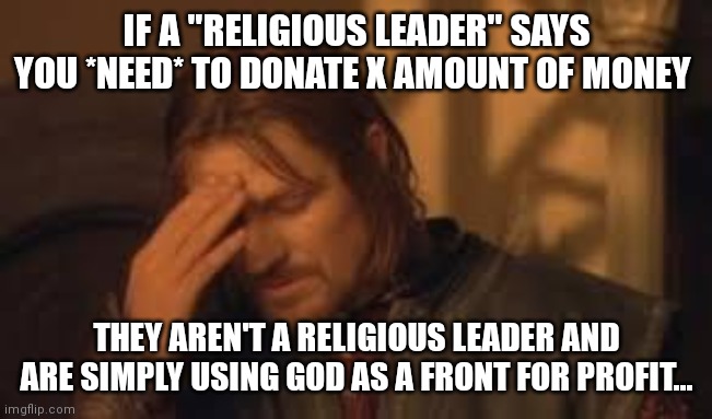 when will Rithika understand. sigh. | IF A "RELIGIOUS LEADER" SAYS YOU *NEED* TO DONATE X AMOUNT OF MONEY THEY AREN'T A RELIGIOUS LEADER AND ARE SIMPLY USING GOD AS A FRONT FOR P | image tagged in when will rithika understand sigh | made w/ Imgflip meme maker