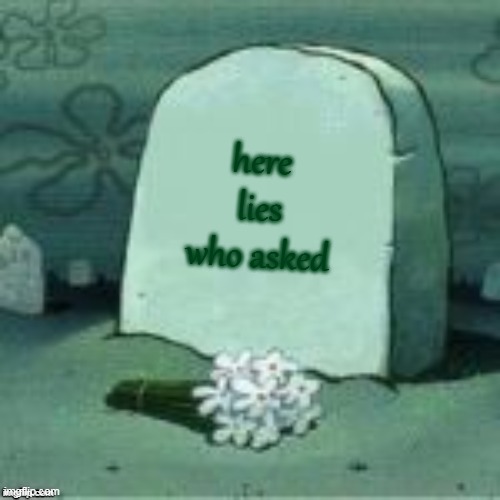 rip | here lies who asked | image tagged in here lies x,who asked | made w/ Imgflip meme maker