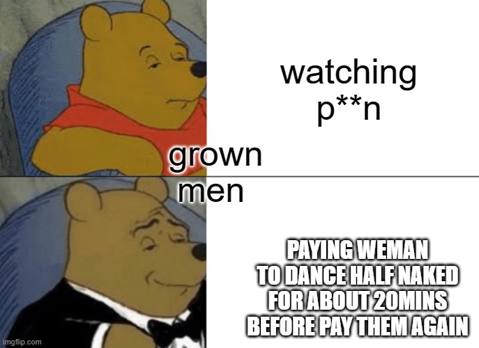 Tuxedo Winnie The Pooh Meme | watching p**n; grown men; PAYING WEMAN TO DANCE HALF NAKED FOR ABOUT 20MINS BEFORE PAY THEM AGAIN | image tagged in memes,tuxedo winnie the pooh | made w/ Imgflip meme maker