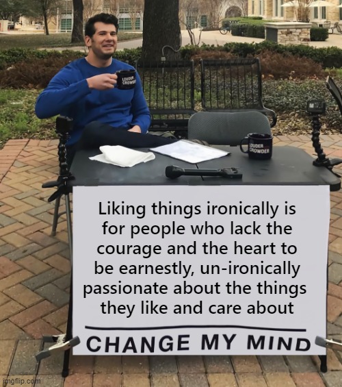 oThEr PeOpLe MiGhT nOt LiKe ThE tHiNg I lIkE, oOh ScArY! |  Liking things ironically is
for people who lack the
courage and the heart to
be earnestly, un-ironically
passionate about the things 
they like and care about | image tagged in change my mind tilt-corrected,irony,honesty,courage,heart,passion | made w/ Imgflip meme maker