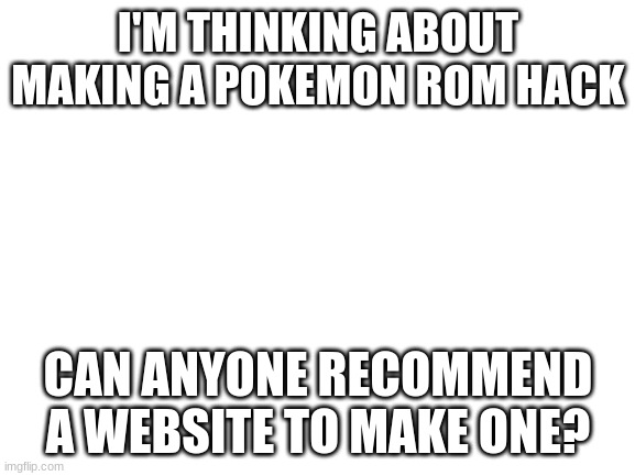 Blank White Template | I'M THINKING ABOUT MAKING A POKEMON ROM HACK; CAN ANYONE RECOMMEND A WEBSITE TO MAKE ONE? | image tagged in blank white template | made w/ Imgflip meme maker