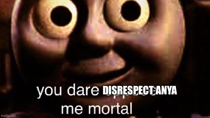 You dare oppose me mortal | DISRESPECT ANYA | image tagged in you dare oppose me mortal | made w/ Imgflip meme maker