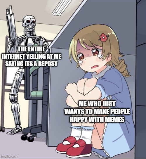 Anime Girl Hiding from Terminator |  THE ENTIRE INTERNET YELLING AT ME SAYING ITS A REPOST; ME WHO JUST WANTS TO MAKE PEOPLE HAPPY WITH MEMES | image tagged in anime girl hiding from terminator | made w/ Imgflip meme maker