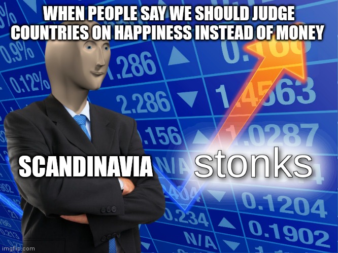 stonks | WHEN PEOPLE SAY WE SHOULD JUDGE COUNTRIES ON HAPPINESS INSTEAD OF MONEY; SCANDINAVIA | image tagged in stonks | made w/ Imgflip meme maker