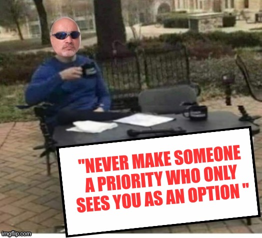 Me | "NEVER MAKE SOMEONE A PRIORITY WHO ONLY SEES YOU AS AN OPTION " | image tagged in me | made w/ Imgflip meme maker