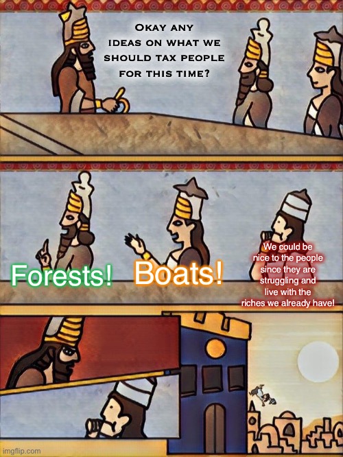 Basically what happened if you disagreed with King John | Okay any ideas on what we should tax people for this time? We could be nice to the people since they are struggling and live with the riches we already have! Boats! Forests! | image tagged in sumerian boardroom meeting,king john,history,funny memes,facts | made w/ Imgflip meme maker