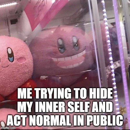 haha kirbar/gengy go brrr | ME TRYING TO HIDE MY INNER SELF AND ACT NORMAL IN PUBLIC | image tagged in your innr kirby,personality,dark thoughts,gengar,kirby,memes | made w/ Imgflip meme maker