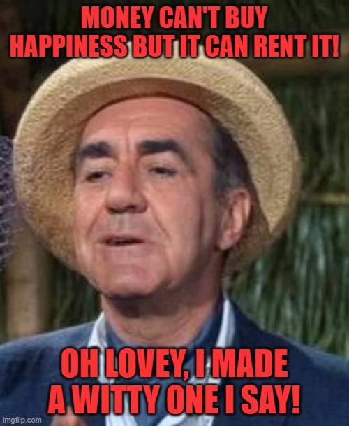 Thurston Howell the 3rd | MONEY CAN'T BUY HAPPINESS BUT IT CAN RENT IT! OH LOVEY, I MADE A WITTY ONE I SAY! | image tagged in thurston howell the 3rd | made w/ Imgflip meme maker