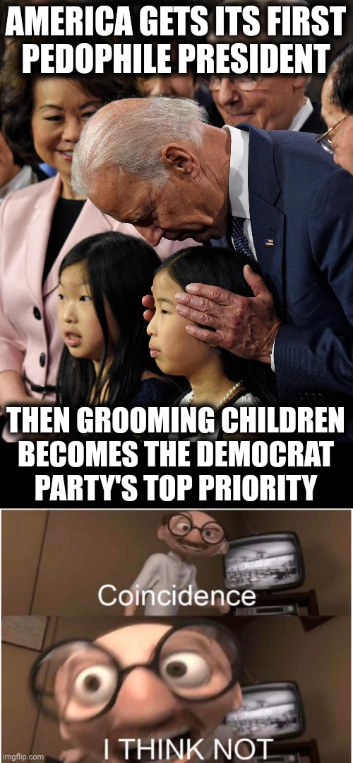 Coincidence?! | AMERICA GETS ITS FIRST
PEDOPHILE PRESIDENT; THEN GROOMING CHILDREN
BECOMES THE DEMOCRAT
PARTY'S TOP PRIORITY | image tagged in joe biden sniffs chinese child,coincidence i think not,memes,joe biden,pedophile,democrats | made w/ Imgflip meme maker