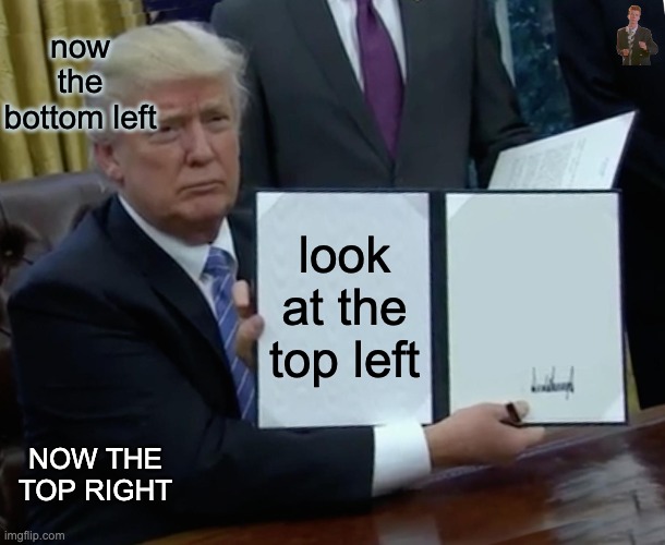 same meme different template | now the bottom left; look at the top left; NOW THE TOP RIGHT | image tagged in memes,trump bill signing,rickroll | made w/ Imgflip meme maker