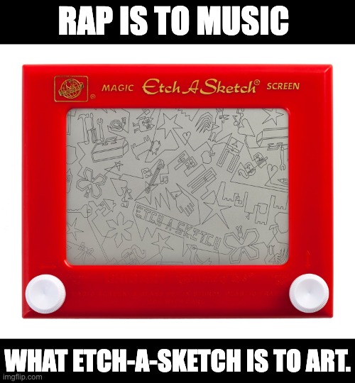 Rap | RAP IS TO MUSIC; WHAT ETCH-A-SKETCH IS TO ART. | image tagged in etch a sketch | made w/ Imgflip meme maker