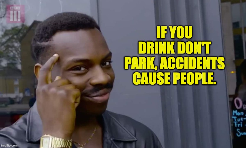 drink | IF YOU DRINK DON'T PARK, ACCIDENTS CAUSE PEOPLE. | image tagged in eddie murphy thinking | made w/ Imgflip meme maker