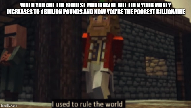 sadness noises | WHEN YOU ARE THE RICHEST MILLIONAIRE BUT THEN YOUR MONEY INCREASES TO 1 BILLION POUNDS AND NOW YOU'RE THE POOREST BILLIONAIRE | image tagged in i used to rule the world | made w/ Imgflip meme maker