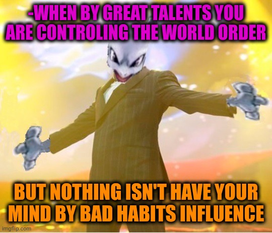 -Biggest person. | -WHEN BY GREAT TALENTS YOU ARE CONTROLING THE WORLD ORDER; BUT NOTHING ISN'T HAVE YOUR MIND BY BAD HABITS INFLUENCE | image tagged in alien suggesting space joy,world cup,i used to rule the world,bad,habits,independent | made w/ Imgflip meme maker