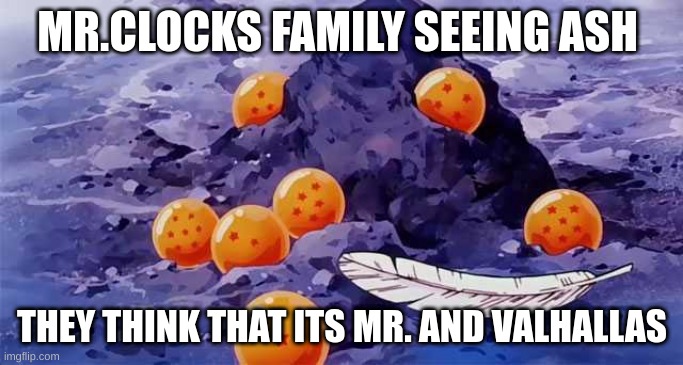 Dragon Ball opening | MR.CLOCKS FAMILY SEEING ASH; THEY THINK THAT ITS MR. AND VALHALLAS | image tagged in dragon ball opening | made w/ Imgflip meme maker