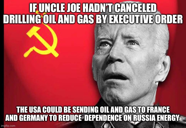 We caused WW3 | IF UNCLE JOE HADN’T CANCELED DRILLING OIL AND GAS BY EXECUTIVE ORDER; THE USA COULD BE SENDING OIL AND GAS TO FRANCE AND GERMANY TO REDUCE  DEPENDENCE ON RUSSIA ENERGY | image tagged in uncle joe votes,happy,fun,meme,oe | made w/ Imgflip meme maker