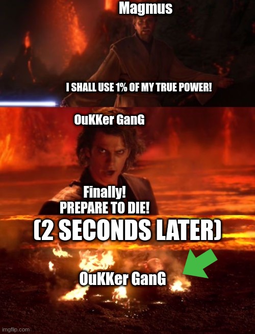 It's over anakin extended | Magmus; I SHALL USE 1% OF MY TRUE POWER! OuKKer GanG; Finally! PREPARE TO DIE! (2 SECONDS LATER); OuKKer GanG | image tagged in it's over anakin extended | made w/ Imgflip meme maker