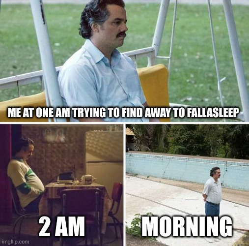 Stress be like | ME AT ONE AM TRYING TO FIND AWAY TO FALLASLEEP; 2 AM; MORNING | image tagged in memes,sad pablo escobar | made w/ Imgflip meme maker