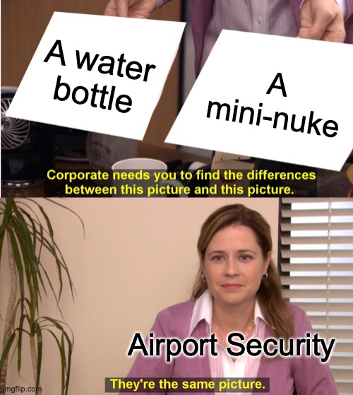 Airport Security... | A water bottle; A mini-nuke; Airport Security | image tagged in memes,they're the same picture | made w/ Imgflip meme maker