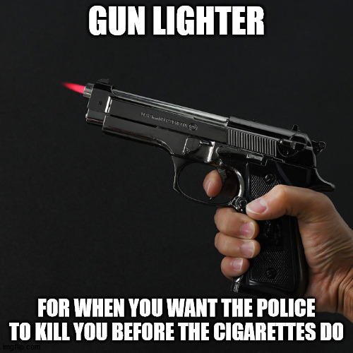 As if smoking wasn't dangerous enough | GUN LIGHTER; FOR WHEN YOU WANT THE POLICE TO KILL YOU BEFORE THE CIGARETTES DO | image tagged in gun,lighter | made w/ Imgflip meme maker