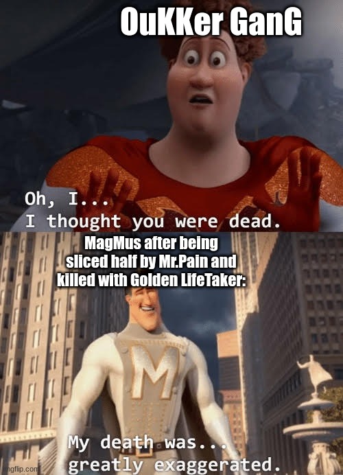 My death was greatly exaggerated | OuKKer GanG; MagMus after being sliced half by Mr.Pain and killed with Golden LifeTaker: | image tagged in my death was greatly exaggerated | made w/ Imgflip meme maker