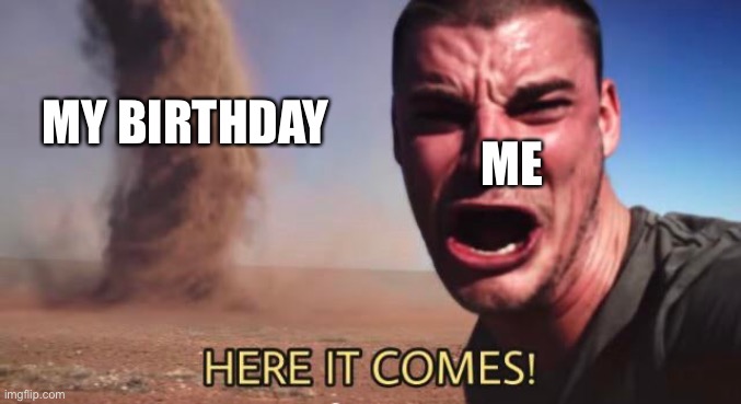 I love this template so much lol | ME; MY BIRTHDAY | image tagged in here it comes | made w/ Imgflip meme maker