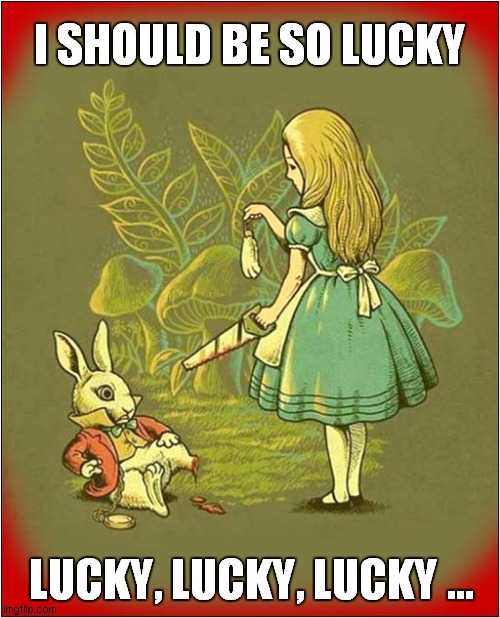 Alice !  What The ..... | I SHOULD BE SO LUCKY; LUCKY, LUCKY, LUCKY ... | image tagged in alice,white rabbit,amputation,lucky charms,wtf,dark humour | made w/ Imgflip meme maker
