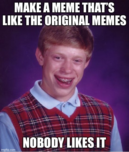 Classiccc | MAKE A MEME THAT’S LIKE THE ORIGINAL MEMES; NOBODY LIKES IT | image tagged in memes,bad luck brian | made w/ Imgflip meme maker