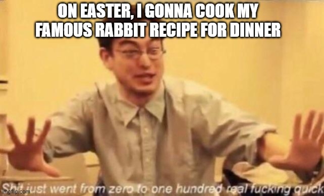 Easter | ON EASTER, I GONNA COOK MY FAMOUS RABBIT RECIPE FOR DINNER | image tagged in shit went form 0 to 100 | made w/ Imgflip meme maker