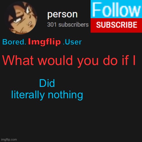 biu temp | What would you do if I; Did literally nothing | image tagged in biu temp | made w/ Imgflip meme maker
