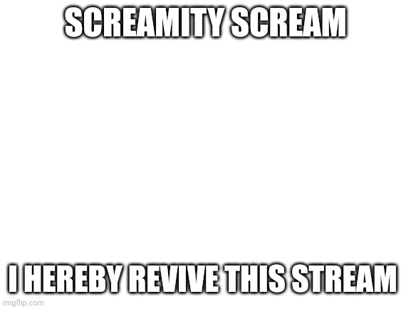 Blank White Template | SCREAMITY SCREAM; I HEREBY REVIVE THIS STREAM | image tagged in blank white template | made w/ Imgflip meme maker