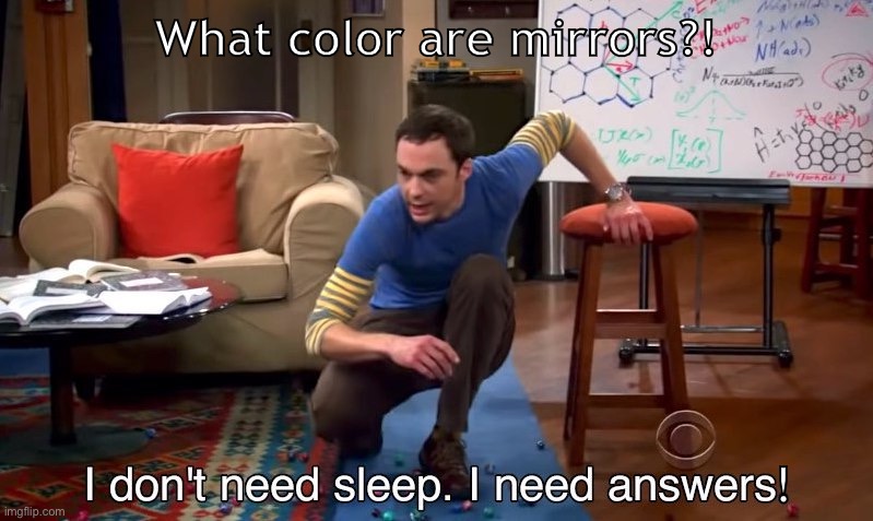 I don't need sleep I need answers | What color are mirrors?! ! | image tagged in i don't need sleep i need answers | made w/ Imgflip meme maker