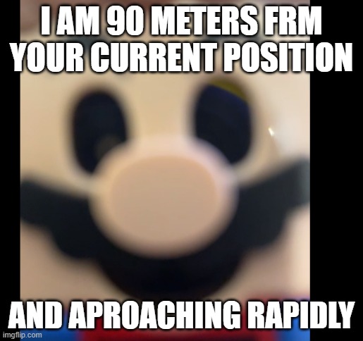 R U N | I AM 90 METERS FRM YOUR CURRENT POSITION; AND APROACHING RAPIDLY | image tagged in mario,meme | made w/ Imgflip meme maker