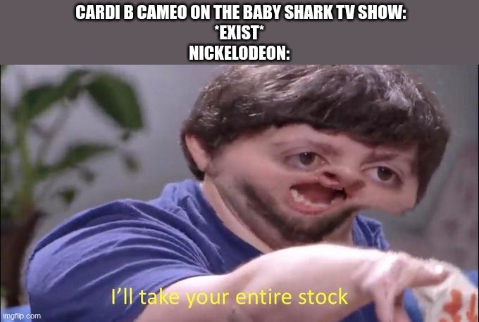 i will not watch Nickelodeon anymore | CARDI B CAMEO ON THE BABY SHARK TV SHOW:
*EXIST* 
NICKELODEON: | image tagged in i'll take your entire stock,nickelodeon,baby shark,funny memes,oh wow are you actually reading these tags | made w/ Imgflip meme maker