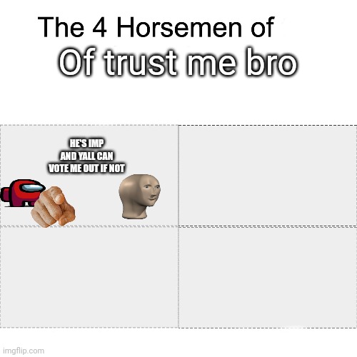 I couldn't think of anything else but this is the most successful way of getting someone out | Of trust me bro; HE'S IMP AND YALL CAN VOTE ME OUT IF NOT | image tagged in four horsemen | made w/ Imgflip meme maker