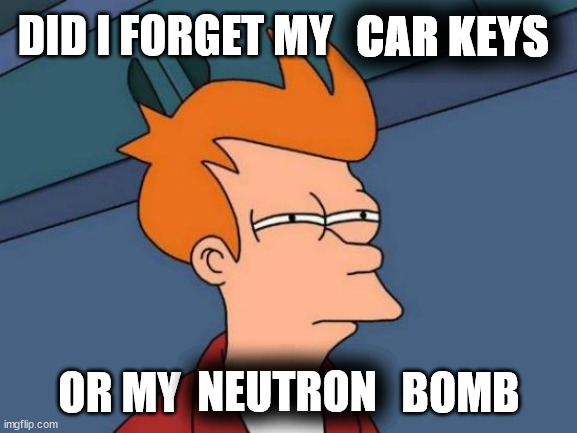 What Did I Forget | CAR KEYS; DID I FORGET MY; OR MY                         BOMB; NEUTRON | image tagged in memes,futurama fry | made w/ Imgflip meme maker