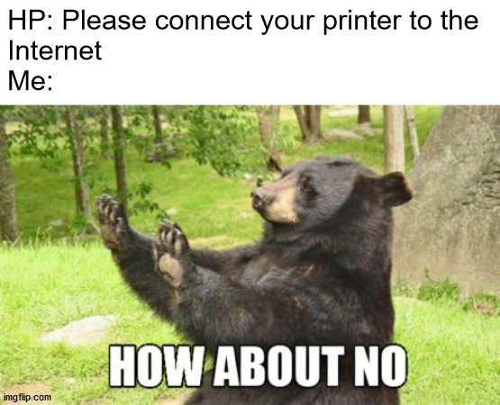 It has one job and that's not it | HP: Please connect your printer to the 
Internet
Me: | image tagged in memes,how about no bear | made w/ Imgflip meme maker