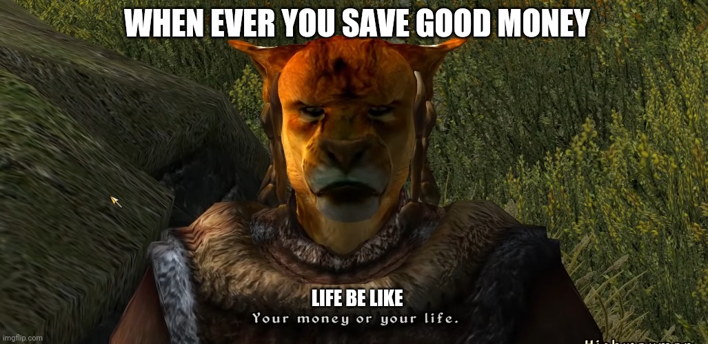 No money? | WHEN EVER YOU SAVE GOOD MONEY; LIFE BE LIKE | image tagged in memes,real shit,relatable | made w/ Imgflip meme maker