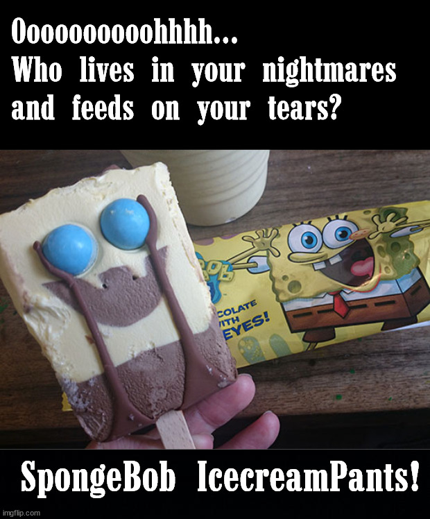 Oooooooooohhhh...
Who lives in your nightmares 
and feeds on your tears? SpongeBob IcecreamPants! | image tagged in black background,cursed image | made w/ Imgflip meme maker