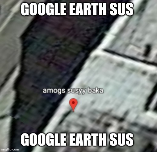 Google WHY?! | GOOGLE EARTH SUS; GOOGLE EARTH SUS | made w/ Imgflip meme maker