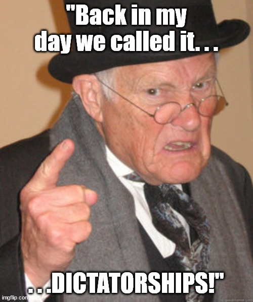 Back In My Day Meme | "Back in my day we called it. . . . . .DICTATORSHIPS!" | image tagged in memes,back in my day | made w/ Imgflip meme maker