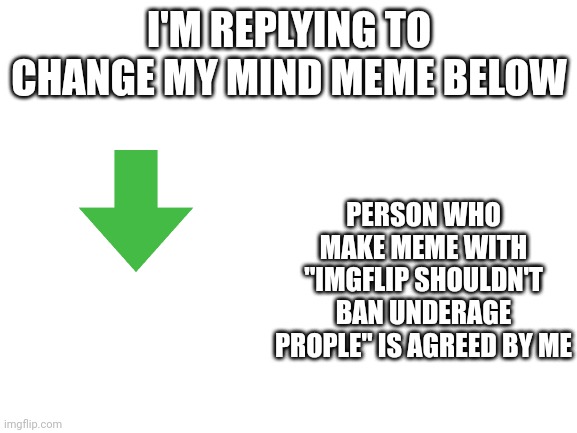 Blank White Template | I'M REPLYING TO CHANGE MY MIND MEME BELOW; PERSON WHO MAKE MEME WITH "IMGFLIP SHOULDN'T BAN UNDERAGE PROPLE" IS AGREED BY ME | image tagged in blank white template | made w/ Imgflip meme maker