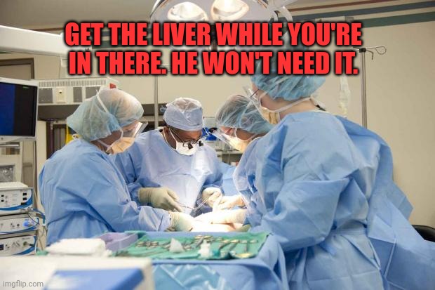 Organ donation | GET THE LIVER WHILE YOU'RE IN THERE. HE WON'T NEED IT. | image tagged in surgery,organ,donation,unnecessary surgery,liver | made w/ Imgflip meme maker