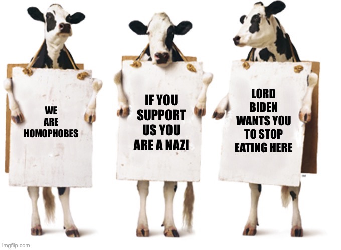 Chick-Fil-A 3 cow billboard fixed textboxes | LORD BIDEN WANTS YOU TO STOP EATING HERE; IF YOU SUPPORT US YOU ARE A NAZI; WE ARE HOMOPHOBES | image tagged in chick-fil-a 3 cow billboard fixed textboxes | made w/ Imgflip meme maker